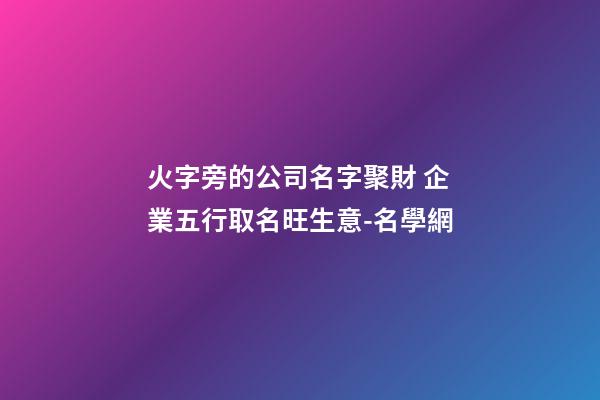 火字旁的公司名字聚財 企業五行取名旺生意-名學網-第1張-公司起名-玄機派